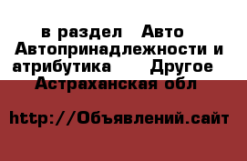  в раздел : Авто » Автопринадлежности и атрибутика »  » Другое . Астраханская обл.